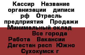 Кассир › Название организации ­ диписи.рф › Отрасль предприятия ­ Продажи › Минимальный оклад ­ 22 000 - Все города Работа » Вакансии   . Дагестан респ.,Южно-Сухокумск г.